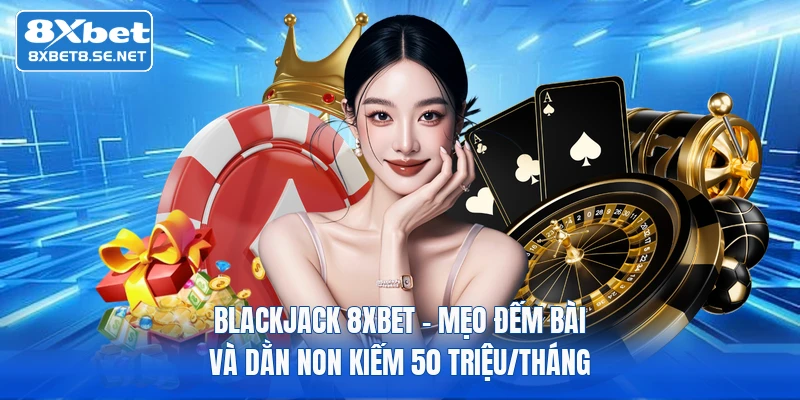 Blackjack 8XBET - Mẹo Đếm Bài Và Dằn Non Kiếm 50 Triệu/Tháng