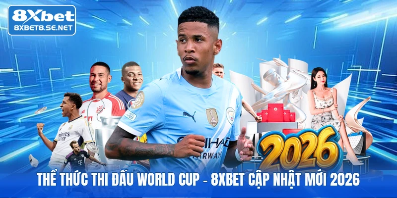 Thể Thức Thi Đấu World Cup | 8xbet Cập Nhật Mới 2026