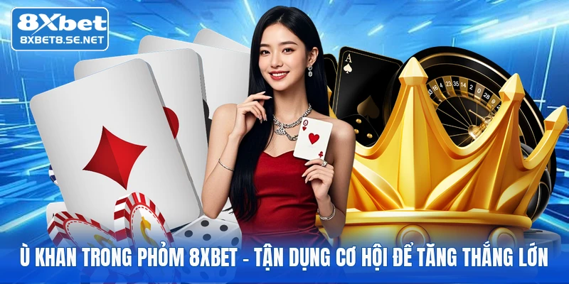 Ù Khan Trong Phỏm 8XBET - Tận Dụng Cơ Hội Để Tăng Thắng Lớn 